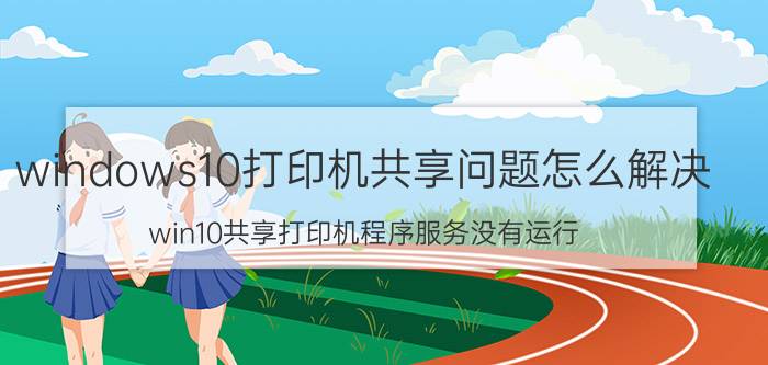 windows10打印机共享问题怎么解决 win10共享打印机程序服务没有运行？